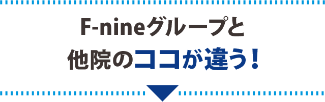 F-nineグループと他院のココが違う！