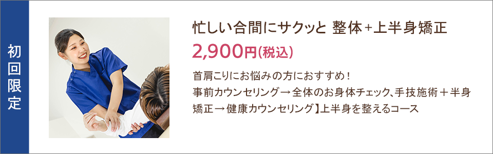 忙しい合間にサクッと 整体+上半身矯正 2,900円